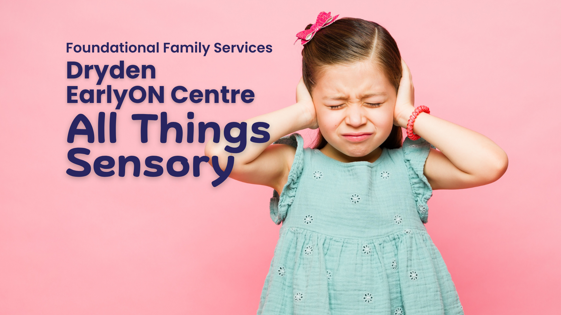 In large purple text Foundational Family Services, Dryden EarlyON, All Things Sensory. Underneath the text is a photo of a young girl wearing a seafoam green dress holding her hands over her ears as if she doesn't like how loud it is.