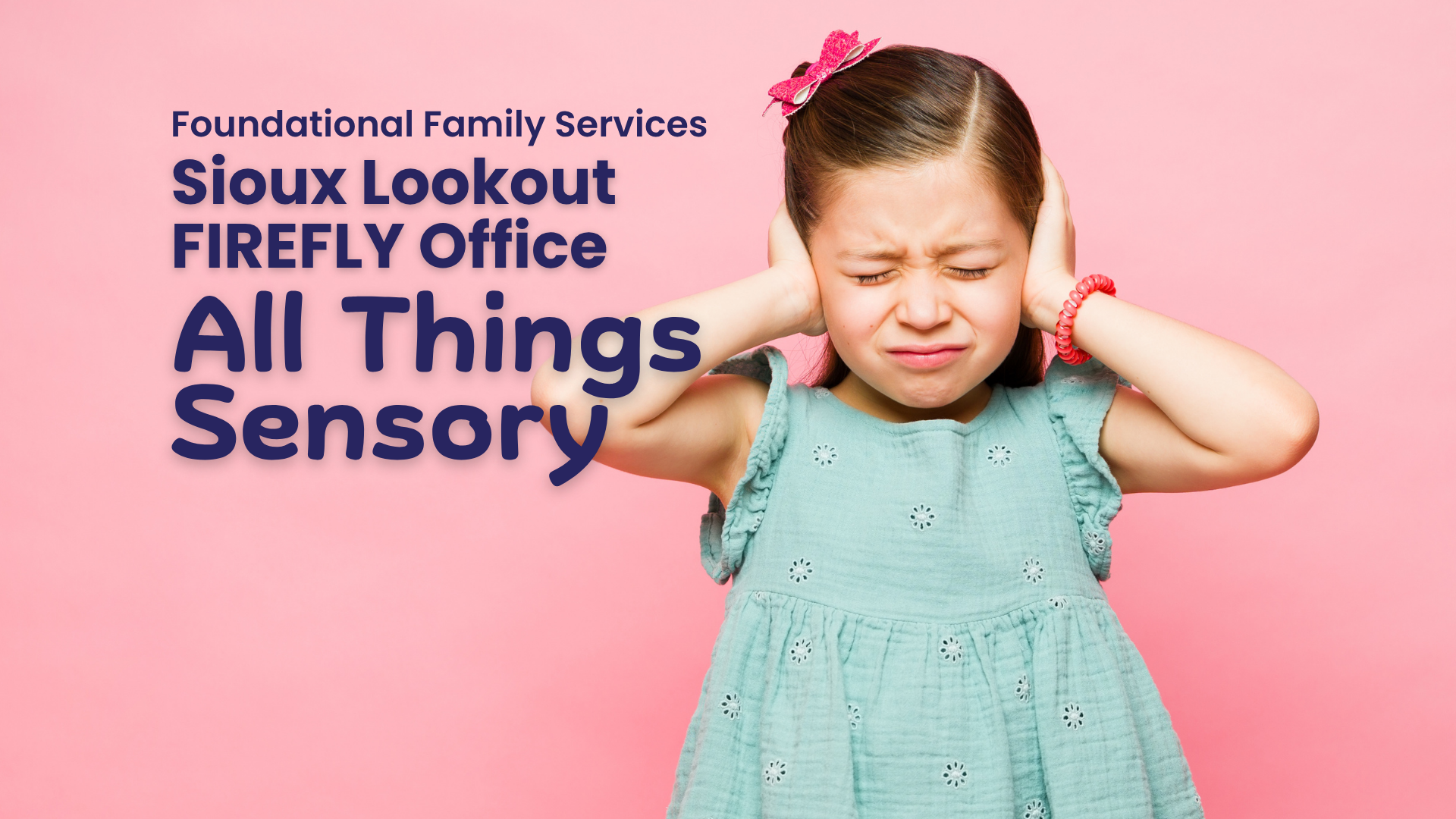 In large purple text Foundational Family Services, Sioux Lookout FIREFLY Office, All Things Sensory. Underneath the text is a photo of a young girl wearing a seafoam green dress holding her hands over her ears as if she doesn't like how loud it is.