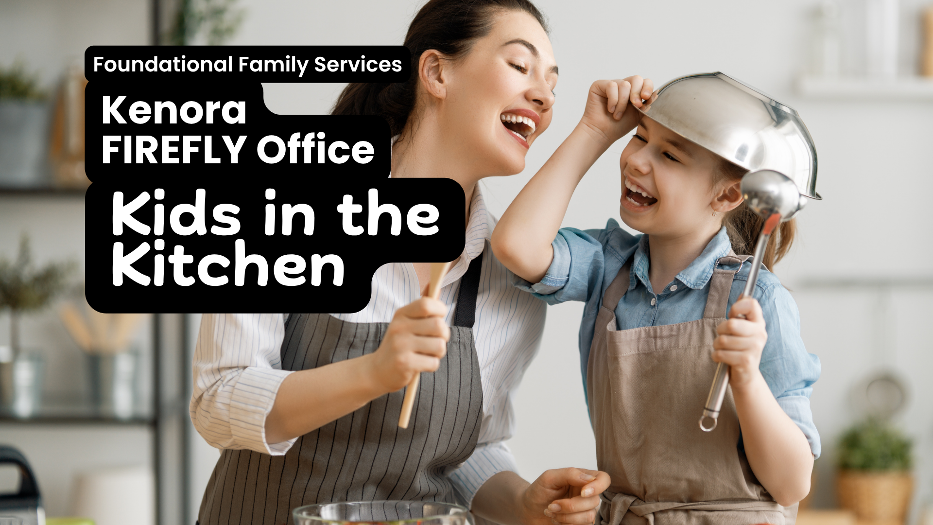 In white text on top of a black box Foundational Family Services, Kenora FIREFLY Office, Kids in the Kitchen. Image in the background shows a mom and older child having fun in the kitchen. The mom, light skin with dark hair is pretending to sing into a spatula, while the kid, also light skin dark hair, has put a colander on their hair and has a huge smile.
