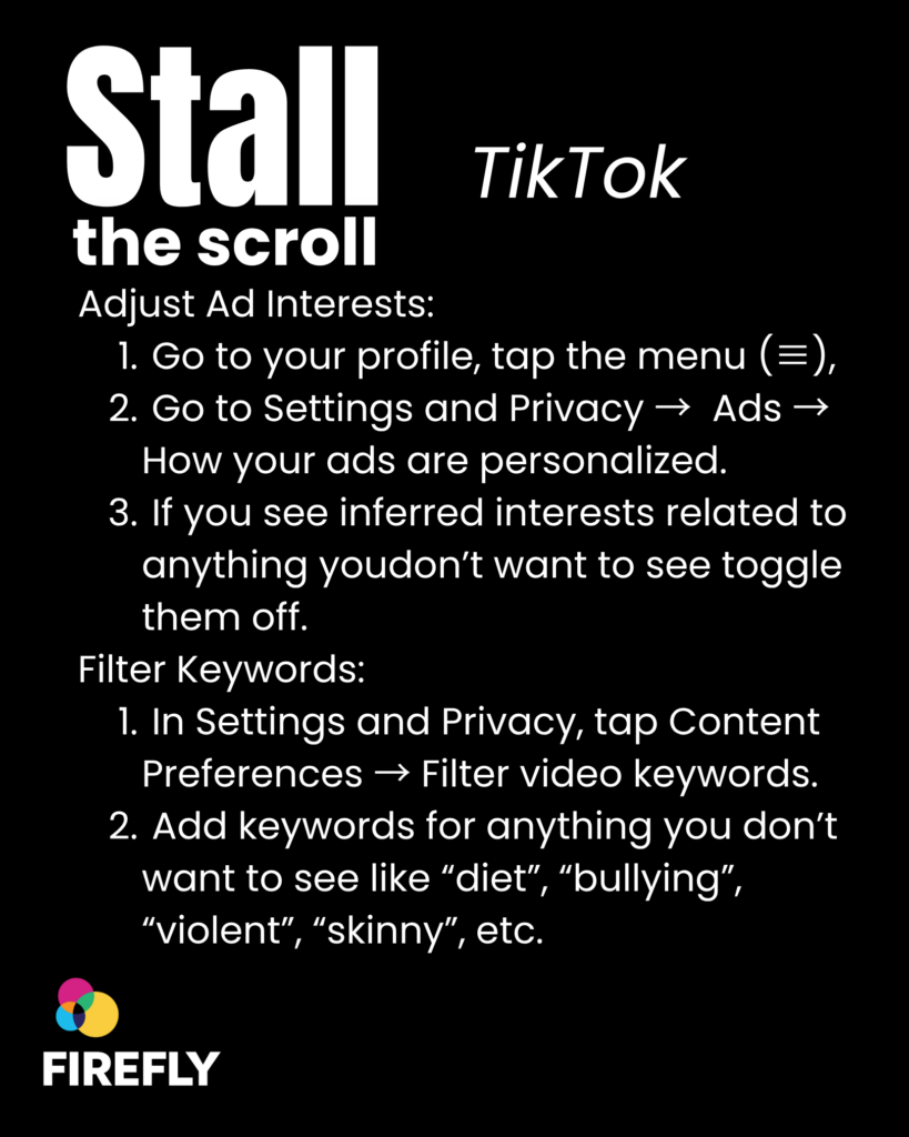 In large white text on a plain black background Stall the Scroll, TikTok. Underneath in white text are instructions on how to adjust your advertising preferences on TikTok. In the bottom right corner is the FIREFLY logo which is three overlapping circles in blue, pink and yellow.