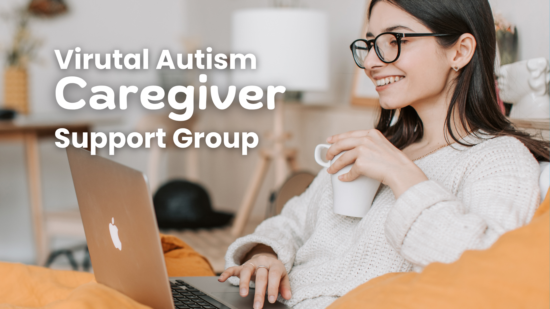 In large white text Virtual Autism Caregiver Support Group. On top of an image of a woman with light skin, chin length dark brown hair and thick rimmed glasses holding a mug and smiling at her laptop as if she is in a virtual meeting.