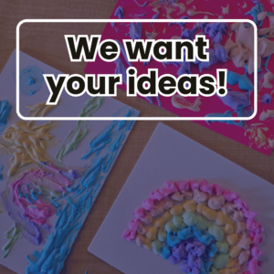 In large black text We Want Your Ideas! The text is on top of an image of artwork that was done by autistic children. It is slime painting of a rainbow and some other paintings all in pastel foam colours.